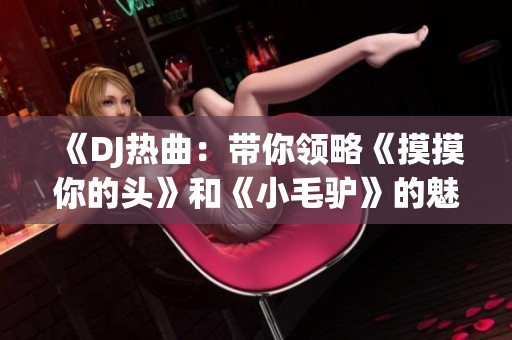 《DJ热曲：带你领略《摸摸你的头》和《小毛驴》的魅力》