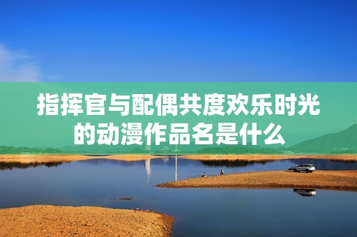 指挥官与配偶共度欢乐时光的动漫作品名是什么
