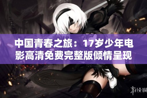 中国青春之旅：17岁少年电影高清免费完整版倾情呈现