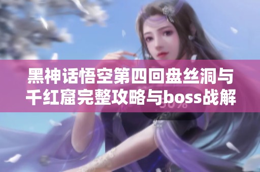 黑神话悟空第四回盘丝洞与千红窟完整攻略与boss战解析