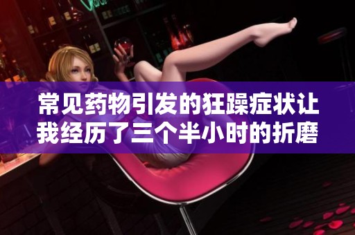 常见药物引发的狂躁症状让我经历了三个半小时的折磨