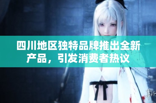 四川地区独特品牌推出全新产品，引发消费者热议