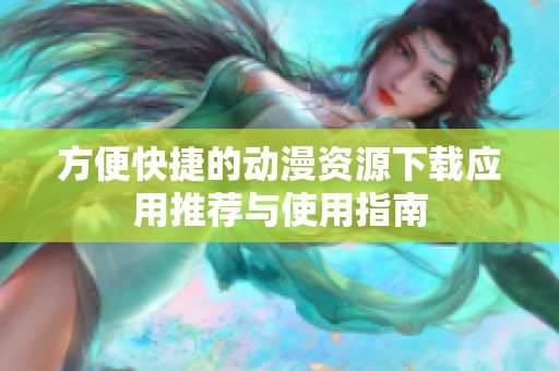 方便快捷的动漫资源下载应用推荐与使用指南