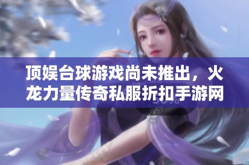 顶娱台球游戏尚未推出，火龙力量传奇私服折扣手游网可选