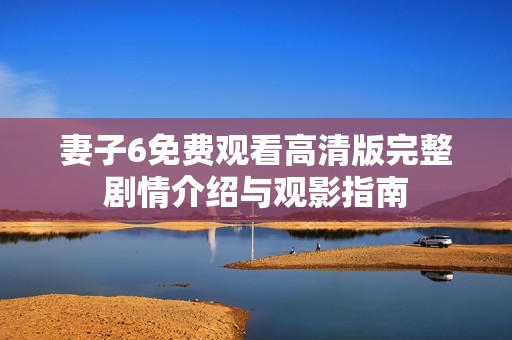 妻子6免费观看高清版完整剧情介绍与观影指南