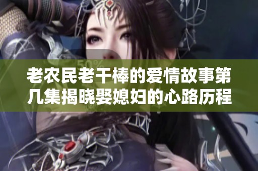 老农民老干棒的爱情故事第几集揭晓娶媳妇的心路历程