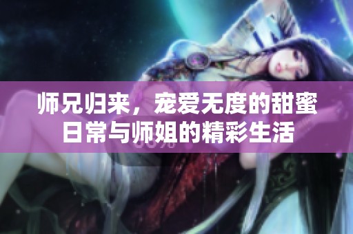 师兄归来，宠爱无度的甜蜜日常与师姐的精彩生活