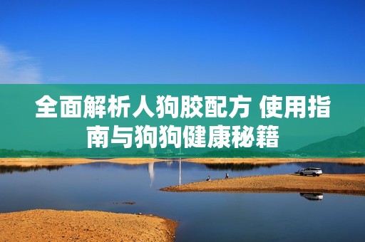 全面解析人狗胶配方 使用指南与狗狗健康秘籍