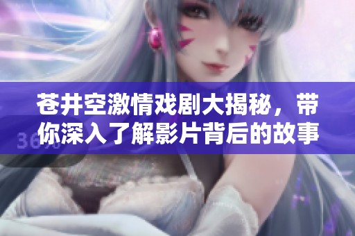 苍井空激情戏剧大揭秘，带你深入了解影片背后的故事与魅力