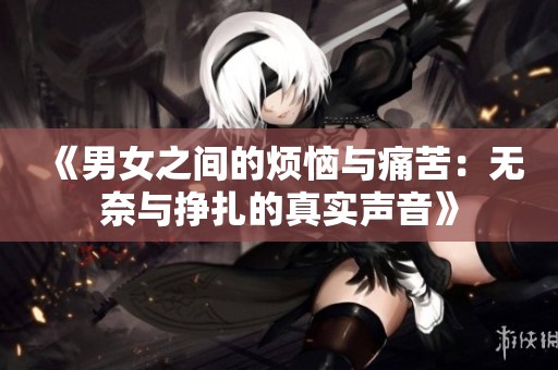 《男女之间的烦恼与痛苦：无奈与挣扎的真实声音》