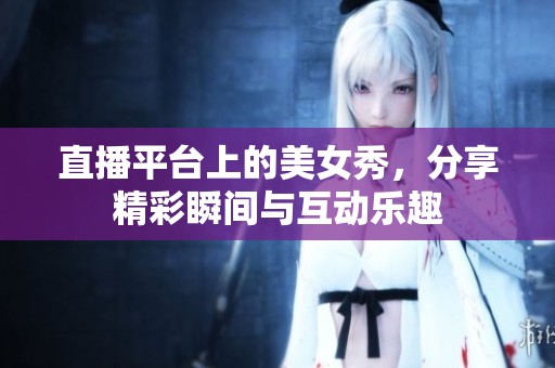 直播平台上的美女秀，分享精彩瞬间与互动乐趣