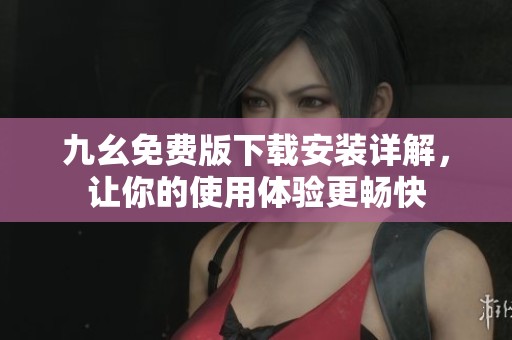 九幺免费版下载安装详解，让你的使用体验更畅快