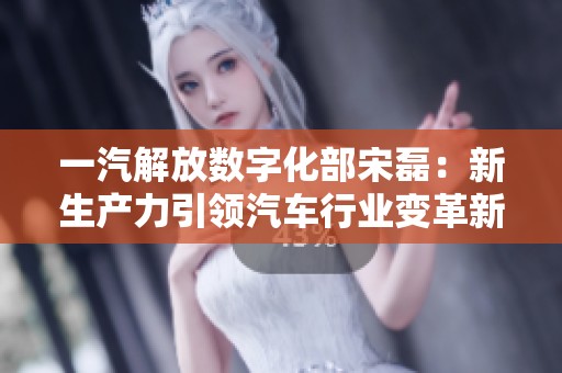 一汽解放数字化部宋磊：新生产力引领汽车行业变革新篇章