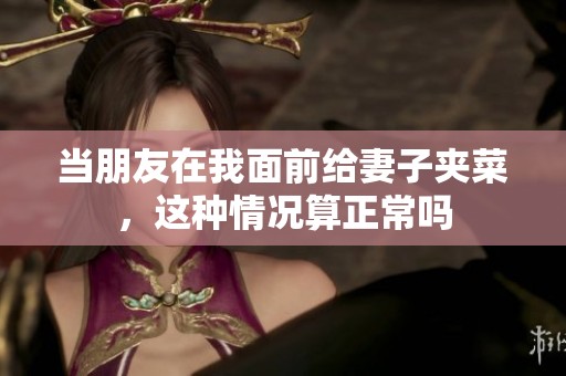 当朋友在我面前给妻子夹菜，这种情况算正常吗