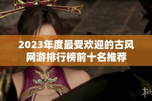 2023年度最受欢迎的古风网游排行榜前十名推荐