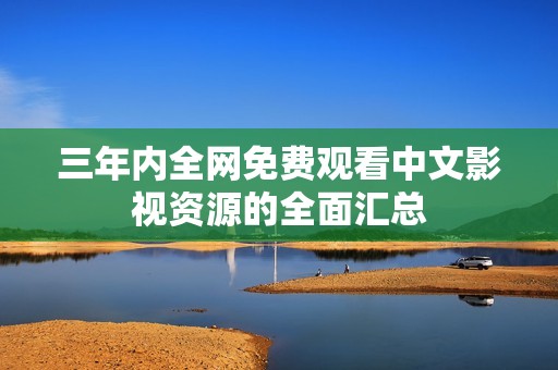 三年内全网免费观看中文影视资源的全面汇总