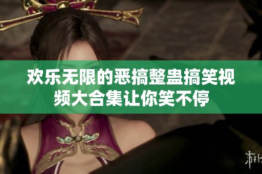 欢乐无限的恶搞整蛊搞笑视频大合集让你笑不停