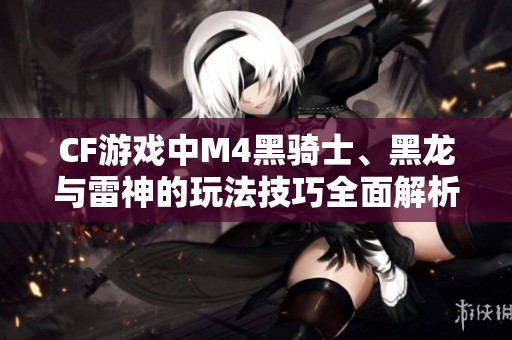 CF游戏中M4黑骑士、黑龙与雷神的玩法技巧全面解析