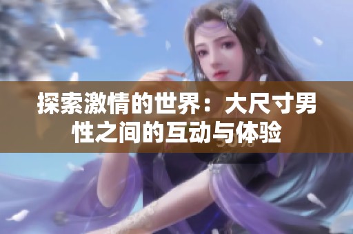 探索激情的世界：大尺寸男性之间的互动与体验