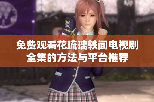 免费观看花琉璃轶闻电视剧全集的方法与平台推荐