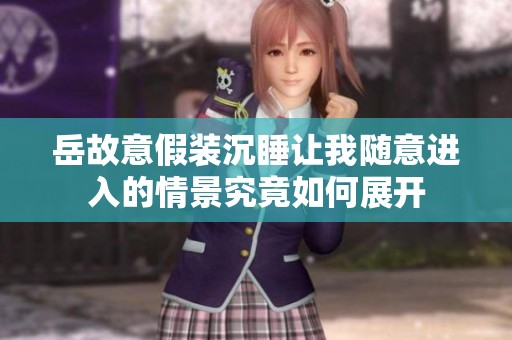 岳故意假装沉睡让我随意进入的情景究竟如何展开