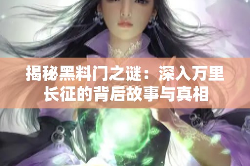 揭秘黑料门之谜：深入万里长征的背后故事与真相