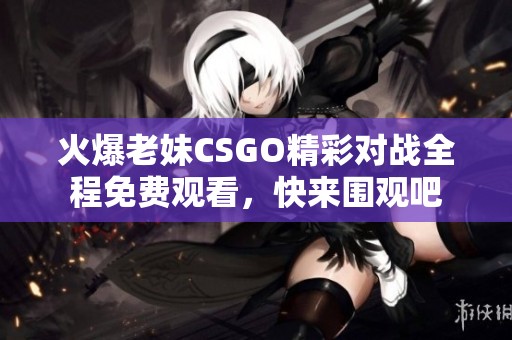 火爆老妹CSGO精彩对战全程免费观看，快来围观吧