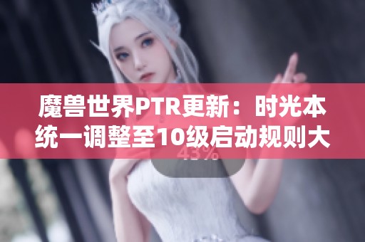 魔兽世界PTR更新：时光本统一调整至10级启动规则大幅变化
