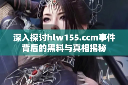深入探讨hlw155.ccm事件背后的黑料与真相揭秘