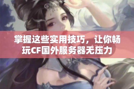 掌握这些实用技巧，让你畅玩CF国外服务器无压力