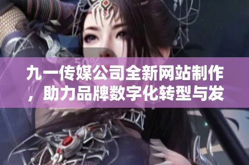 九一传媒公司全新网站制作，助力品牌数字化转型与发展