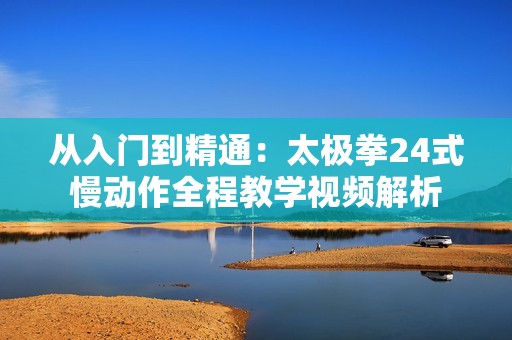从入门到精通：太极拳24式慢动作全程教学视频解析