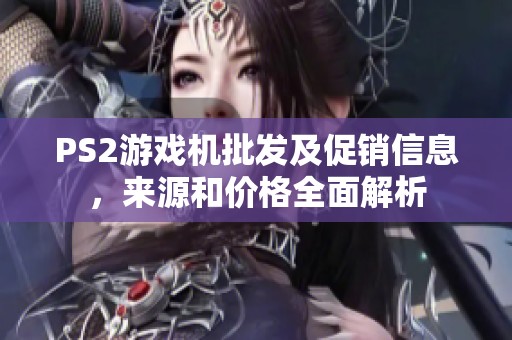 PS2游戏机批发及促销信息，来源和价格全面解析