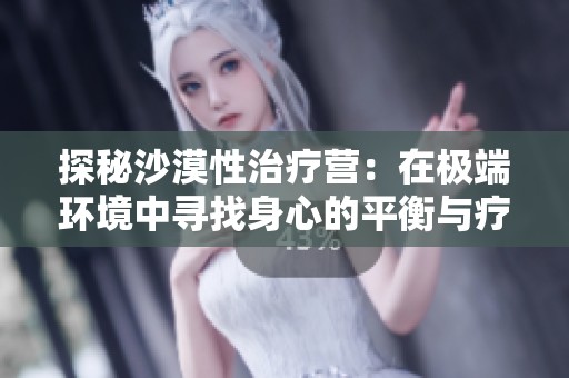 探秘沙漠性治疗营：在极端环境中寻找身心的平衡与疗愈