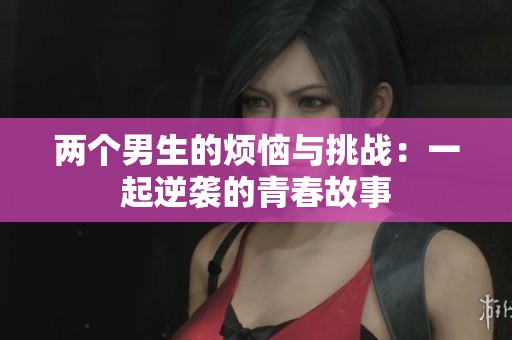 两个男生的烦恼与挑战：一起逆袭的青春故事