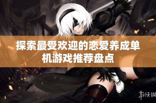 探索最受欢迎的恋爱养成单机游戏推荐盘点