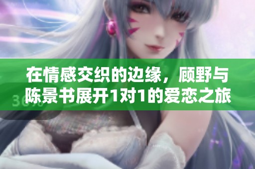 在情感交织的边缘，顾野与陈景书展开1对1的爱恋之旅