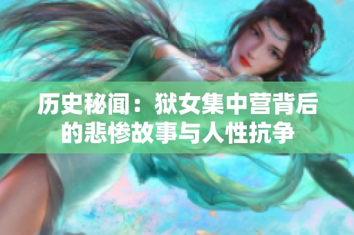 历史秘闻：狱女集中营背后的悲惨故事与人性抗争