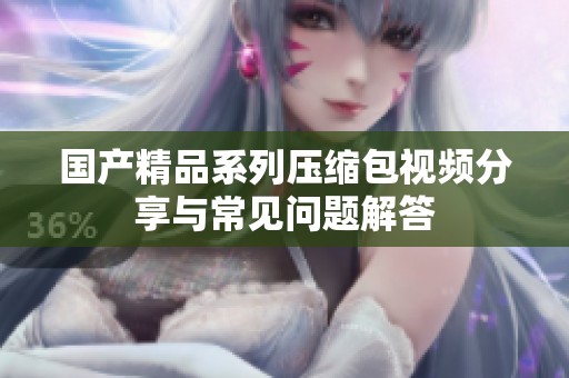 国产精品系列压缩包视频分享与常见问题解答