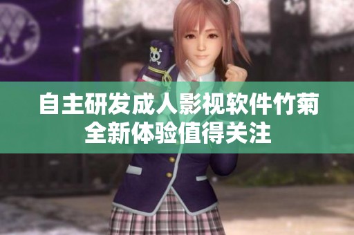 自主研发成人影视软件竹菊全新体验值得关注