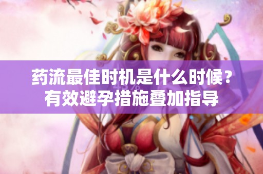 药流最佳时机是什么时候？有效避孕措施叠加指导