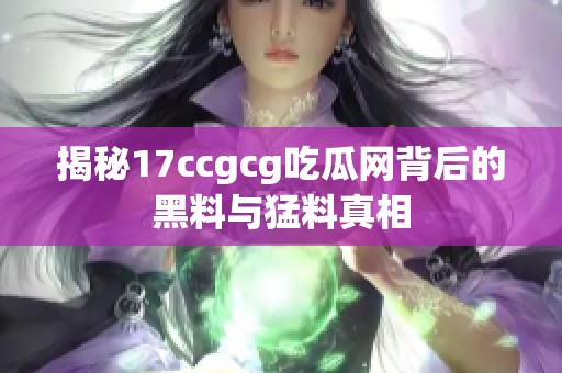 揭秘17ccgcg吃瓜网背后的黑料与猛料真相
