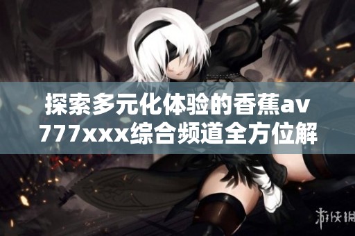 探索多元化体验的香蕉av777xxx综合频道全方位解读