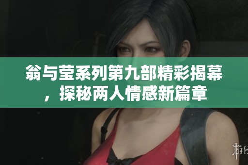 翁与莹系列第九部精彩揭幕，探秘两人情感新篇章