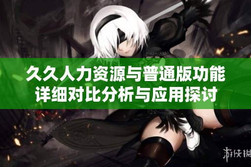 久久人力资源与普通版功能详细对比分析与应用探讨