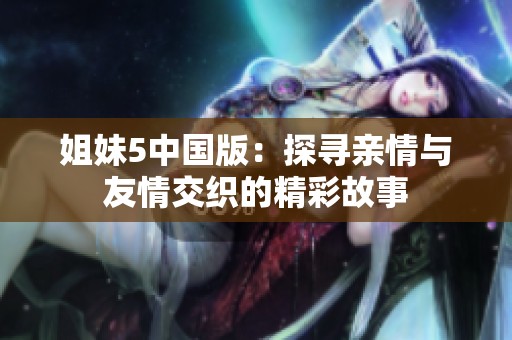 姐妹5中国版：探寻亲情与友情交织的精彩故事