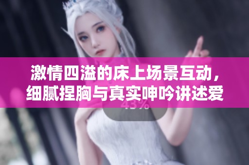 激情四溢的床上场景互动，细腻捏胸与真实呻吟讲述爱欲心声