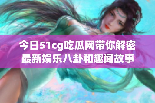 今日51cg吃瓜网带你解密最新娱乐八卦和趣闻故事