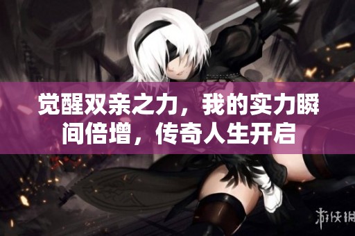 觉醒双亲之力，我的实力瞬间倍增，传奇人生开启