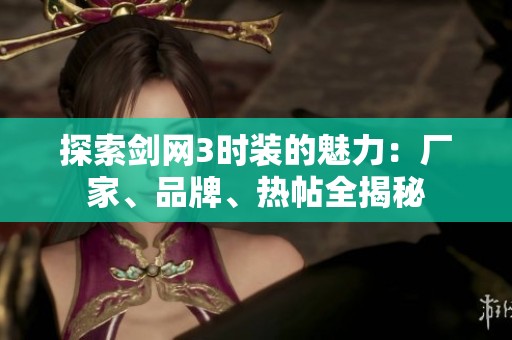 探索剑网3时装的魅力：厂家、品牌、热帖全揭秘
